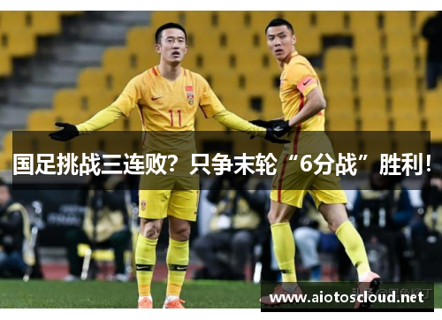 国足挑战三连败？只争末轮“6分战”胜利！