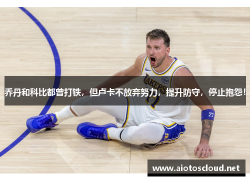 乔丹和科比都曾打铁，但卢卡不放弃努力，提升防守，停止抱怨！