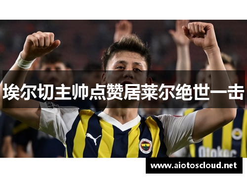 埃尔切主帅点赞居莱尔绝世一击